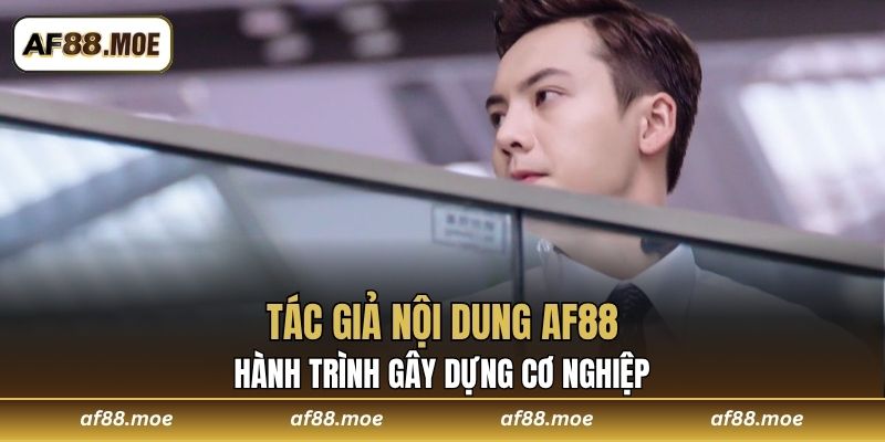 Tác Giả Nội Dung AF88 - Hành Trình Gây Dựng Cơ Nghiệp